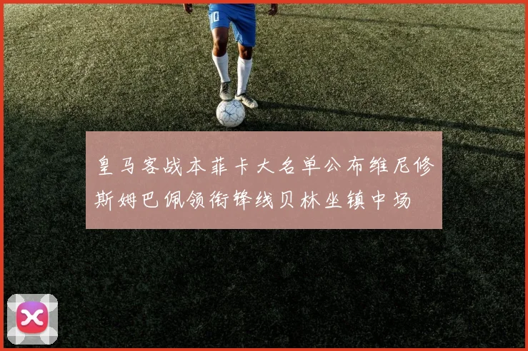 皇马客战本菲卡大名单公布维尼修斯姆巴佩领衔锋线贝林坐镇中场