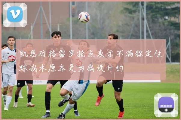 凯恩对格雷罗抢点表示不满称定位球战术原本是为我设计的