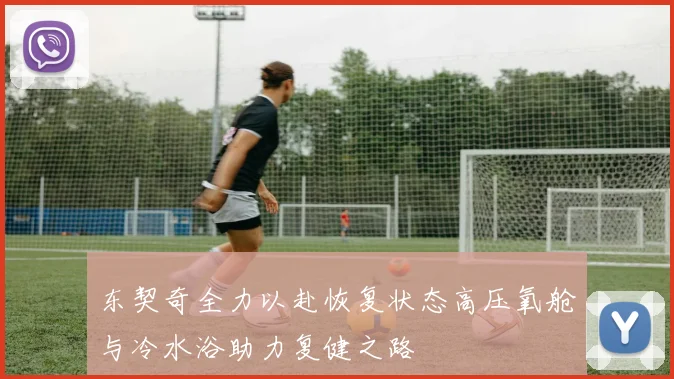 东契奇全力以赴恢复状态高压氧舱与冷水浴助力复健之路