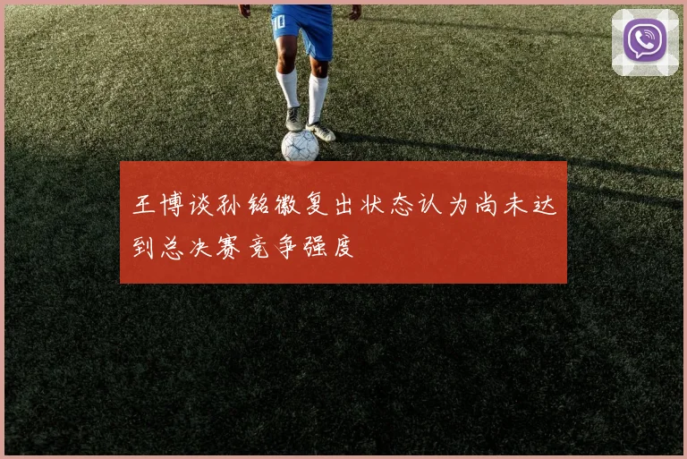 王博谈孙铭徽复出状态认为尚未达到总决赛竞争强度