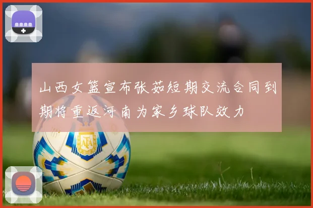 山西女篮宣布张茹短期交流合同到期将重返河南为家乡球队效力