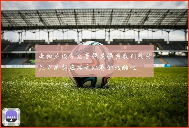 尚帕尼谈季后赛强度强调裁判判罚无可抱怨应接受比赛的残酷性