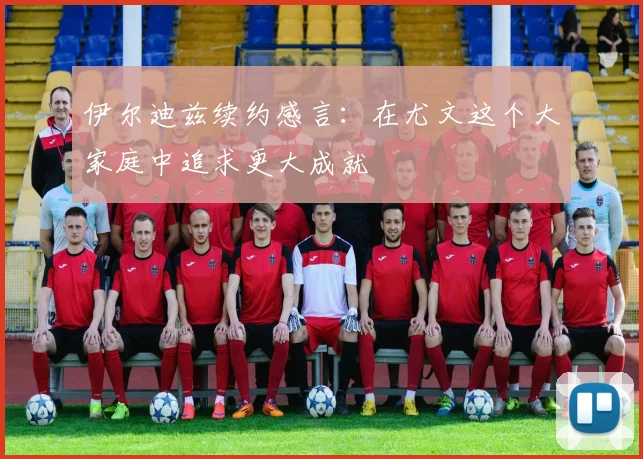 伊尔迪兹续约感言：在尤文这个大家庭中追求更大成就