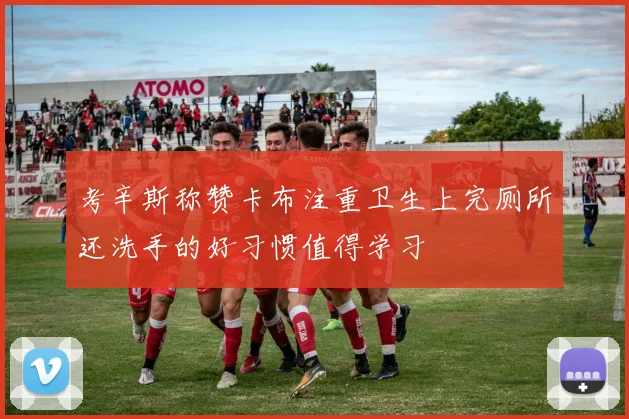 考辛斯称赞卡布注重卫生上完厕所还洗手的好习惯值得学习
