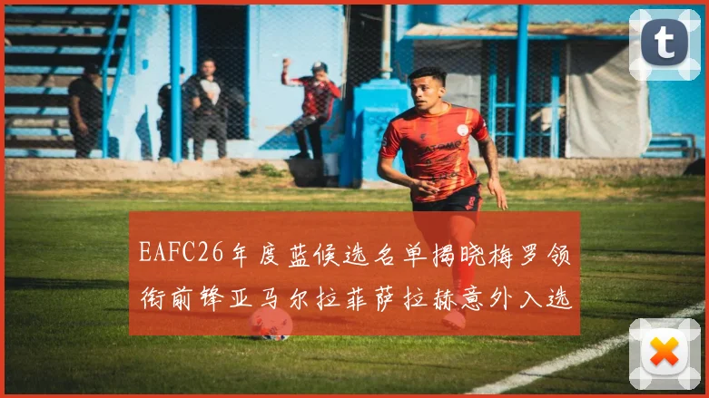 EAFC26年度蓝候选名单揭晓梅罗领衔前锋亚马尔拉菲萨拉赫意外入选中场