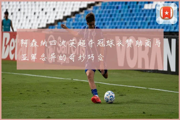 阿森纳四次英超夺冠球衣赞助商与亚军各异的奇妙巧合