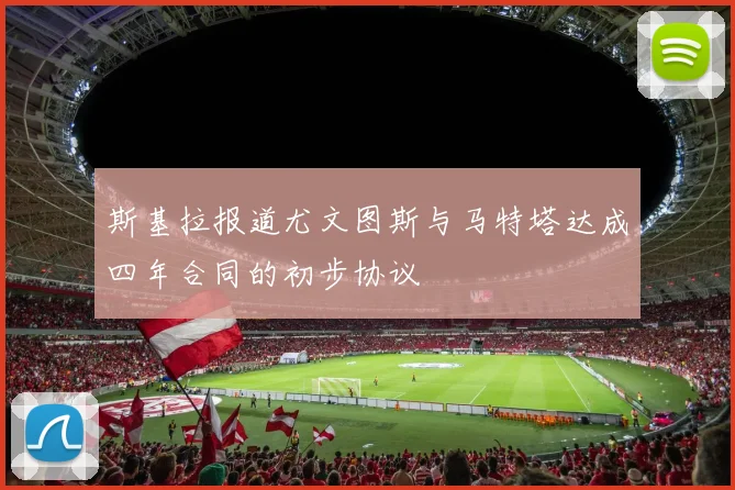 斯基拉报道尤文图斯与马特塔达成四年合同的初步协议