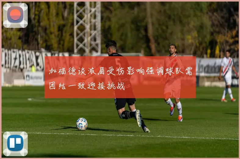 加福德谈浓眉受伤影响强调球队需团结一致迎接挑战