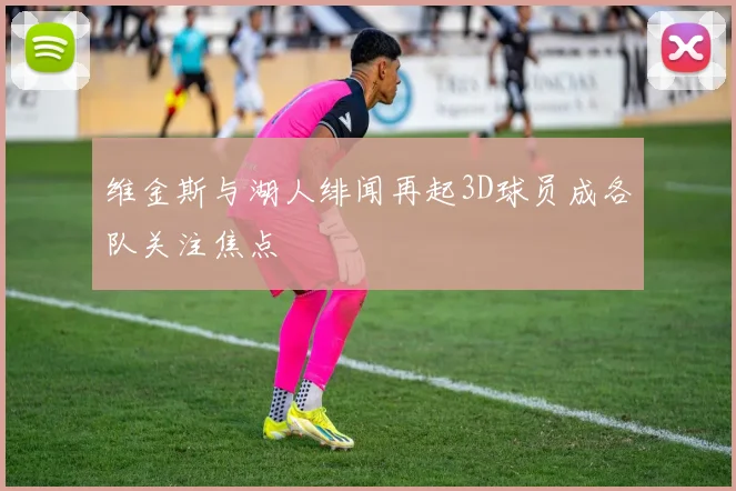 维金斯与湖人绯闻再起3D球员成各队关注焦点